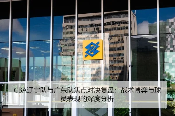 CBA辽宁队与广东队焦点对决复盘：战术博弈与球员表现的深度分析